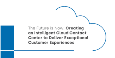 The Future is Now: Creating an Intelligent Cloud Contact Center to Deliver Exceptional Customer Experiences